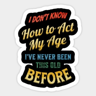 I Don't Know How To Act My Age I'Ve Never Been This Old Before Sticker